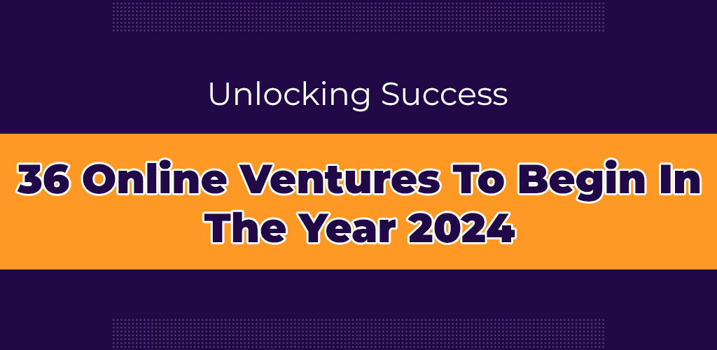 , Unlocking Success 36 Online Ventures To Begin In The year 2024